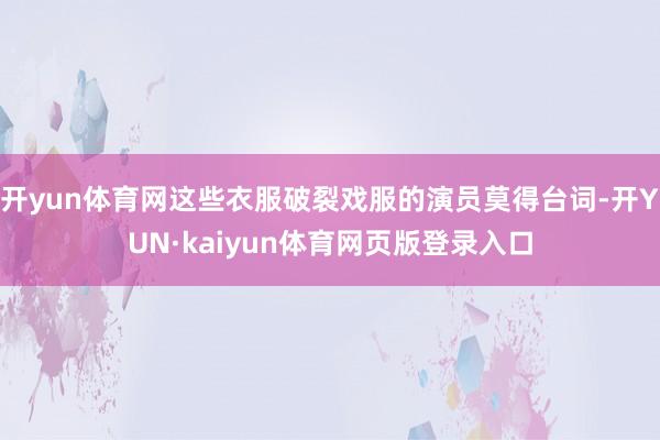 开yun体育网这些衣服破裂戏服的演员莫得台词-开YUN·kaiyun体育网页版登录入口