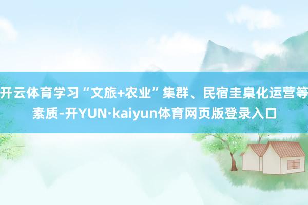 开云体育学习“文旅+农业”集群、民宿圭臬化运营等素质-开YUN·kaiyun体育网页版登录入口