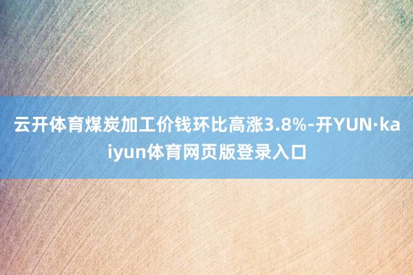 云开体育煤炭加工价钱环比高涨3.8%-开YUN·kaiyun体育网页版登录入口