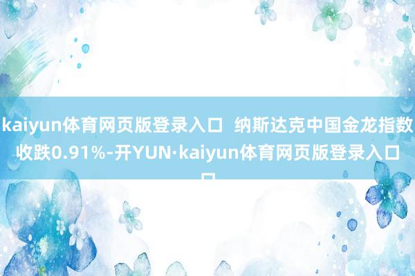 kaiyun体育网页版登录入口  纳斯达克中国金龙指数收跌0.91%-开YUN·kaiyun体育网页版登录入口