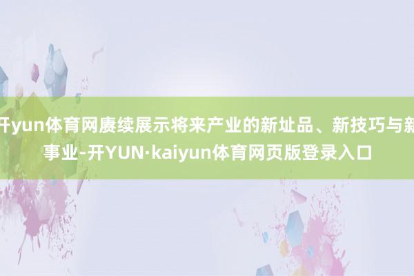 开yun体育网赓续展示将来产业的新址品、新技巧与新事业-开YUN·kaiyun体育网页版登录入口
