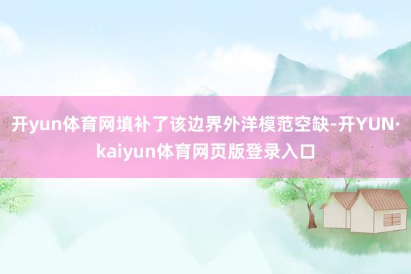 开yun体育网填补了该边界外洋模范空缺-开YUN·kaiyun体育网页版登录入口