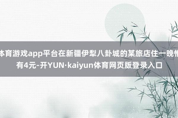 体育游戏app平台在新疆伊犁八卦城的某旅店住一晚惟有4元-开YUN·kaiyun体育网页版登录入口