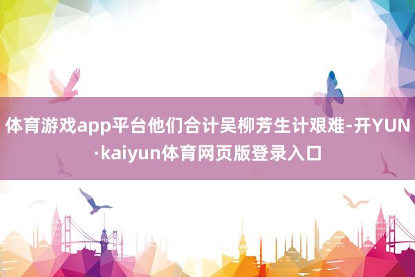 体育游戏app平台他们合计吴柳芳生计艰难-开YUN·kaiyun体育网页版登录入口