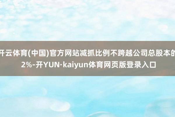 开云体育(中国)官方网站减抓比例不跨越公司总股本的 2%-开YUN·kaiyun体育网页版登录入口