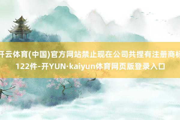 开云体育(中国)官方网站禁止现在公司共捏有注册商标122件-开YUN·kaiyun体育网页版登录入口